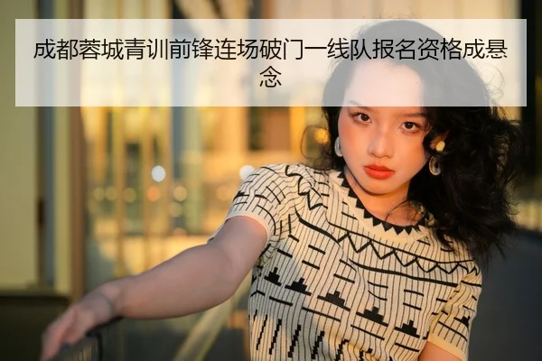 成都蓉城青训前锋连场破门一线队报名资格成悬念
